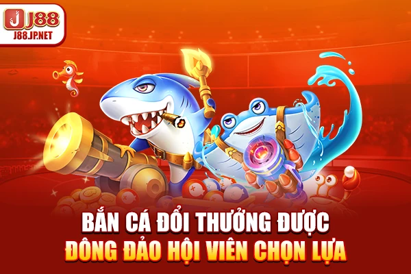 Bắn cá đổi thưởng được đông đảo hội viên chọn lựa