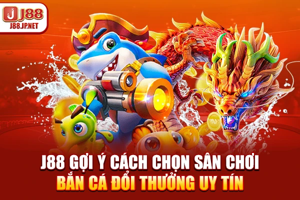 J88 gợi ý cách chọn sân chơi bắn cá đổi thưởng uy tín
